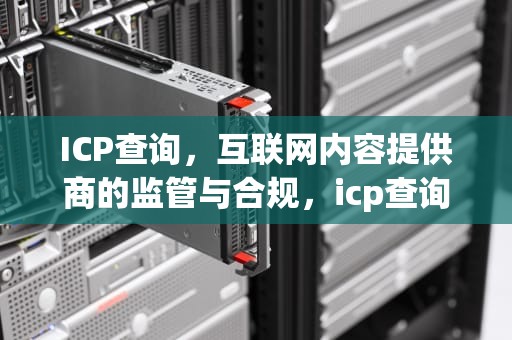 ICP查询，互联网内容提供商的监管与合规，icp查询官网