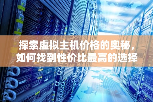 探索虚拟主机价格的奥秘，如何找到性价比最高的选择？虚拟主机价格一般多少钱