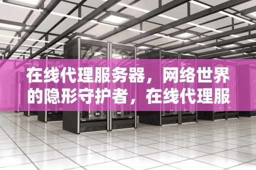 在线代理服务器，网络世界的隐形守护者，在线代理服务器入口