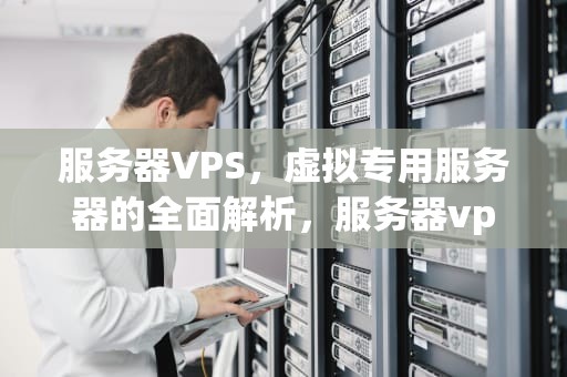 服务器VPS，虚拟专用服务器的全面解析，服务器vps什么意思