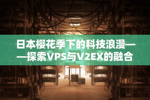 日本樱花季下的科技浪漫——探索VPS与V2EX的融合之旅