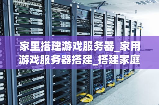 家里搭建游戏服务器_家用游戏服务器搭建_搭建家庭游戏服务器的全面指南