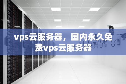 vps云服务器，国内永久免费vps云服务器