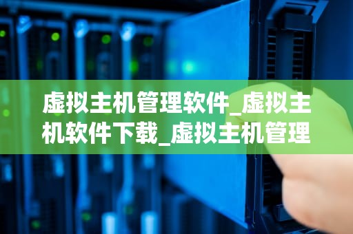 虚拟主机管理软件_虚拟主机软件下载_虚拟主机管理软件的全面解析