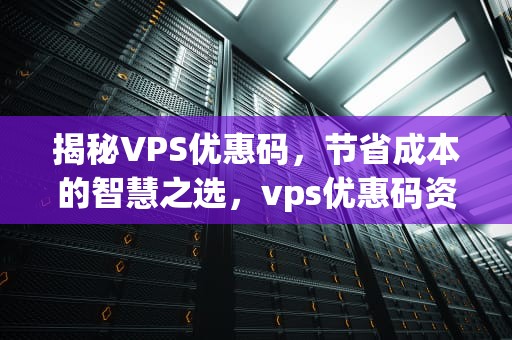 揭秘VPS优惠码，节省成本的智慧之选，vps优惠码资讯