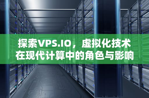 探索VPS.IO，虚拟化技术在现代计算中的角色与影响，vision