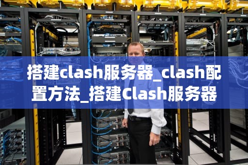 搭建clash服务器_clash配置方法_搭建Clash服务器的详细指南