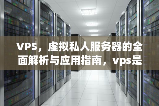 VPS，虚拟私人服务器的全面解析与应用指南，vps是什么