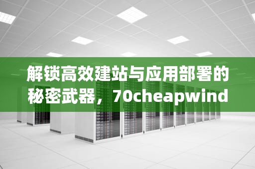 解锁高效建站与应用部署的秘密武器，70cheapwindowsvps，70cheapwindowsvps老1B的简单介绍|仙踪小栈