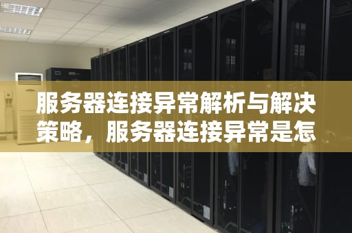 服务器连接异常解析与解决策略，服务器连接异常是怎么回事