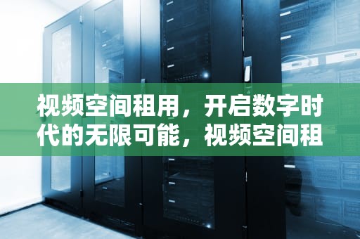 视频空间租用，开启数字时代的无限可能，视频空间租用多少钱