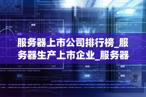 服务器上市公司排行榜_服务器生产上市企业_服务器上市公司排行榜及其影响力分析