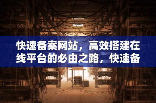 快速备案网站，高效搭建在线平台的必由之路，快速备案网站有哪些