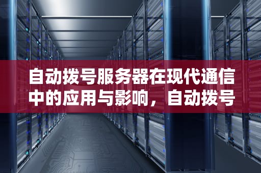 自动拨号服务器在现代通信中的应用与影响，自动拨号服务器连接失败