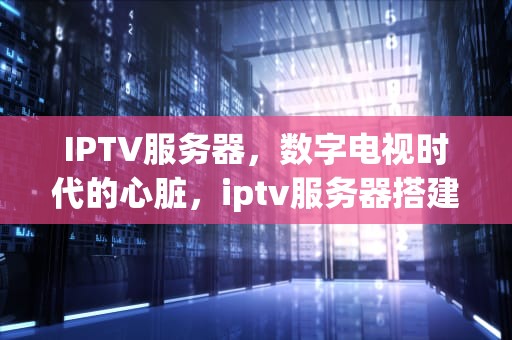 IPTV服务器，数字电视时代的心脏，iptv服务器搭建
