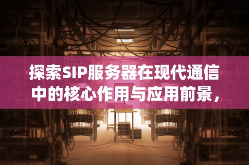 探索SIP服务器在现代通信中的核心作用与应用前景，sip服务器是什么意思