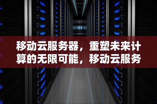 移动云服务器，重塑未来计算的无限可能，移动云服务器租用