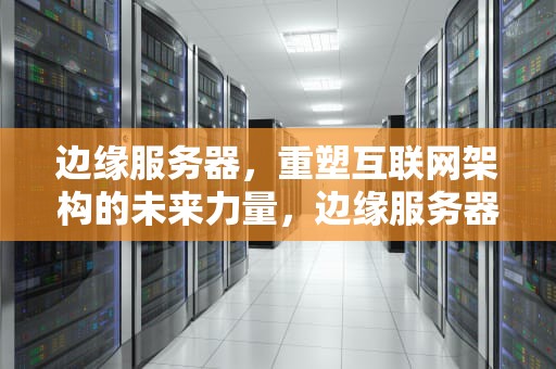边缘服务器，重塑互联网架构的未来力量，边缘服务器作用