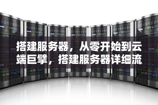 搭建服务器，从零开始到云端巨擘，搭建服务器详细流程