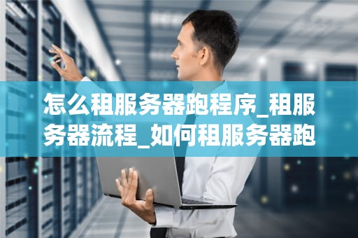 怎么租服务器跑程序_租服务器流程_如何租服务器跑程序