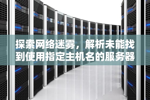 探索网络迷雾，解析未能找到使用指定主机名的服务器之谜，未能找到使用指定主机名的服务器是什么意思
