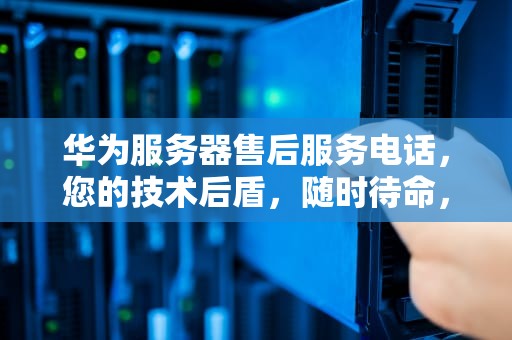 华为服务器售后服务电话，您的技术后盾，随时待命，华为服务器售后服务电话人工客服