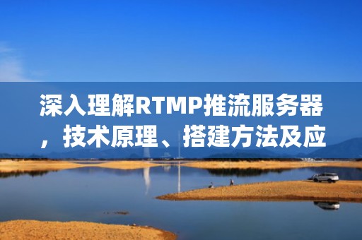 深入理解RTMP推流服务器，技术原理、搭建方法及应用场景，rtmp推流服务器搭建