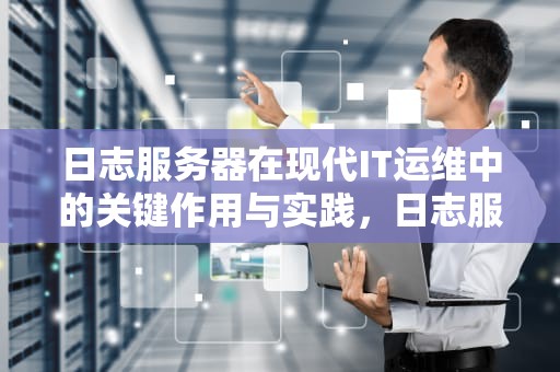 日志服务器在现代IT运维中的关键作用与实践，日志服务器搭建及配置