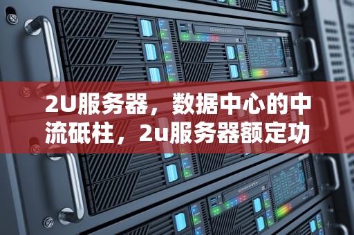2U服务器，数据中心的中流砥柱，2u服务器额定功率