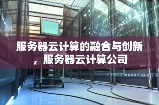 服务器云计算的融合与创新，服务器云计算公司