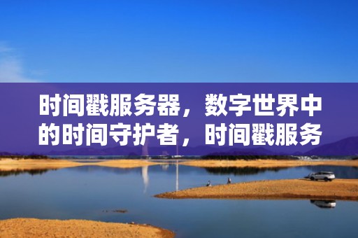 时间戳服务器，数字世界中的时间守护者，时间戳服务器的作用