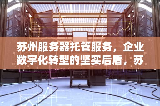 苏州服务器托管服务，企业数字化转型的坚实后盾，苏州服务器托管推荐