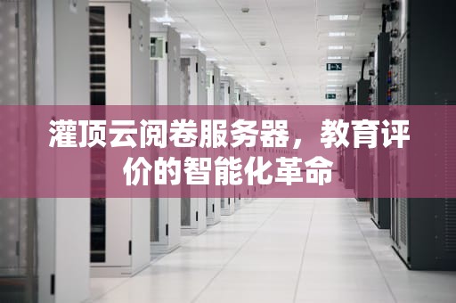 灌顶云阅卷服务器，教育评价的智能化革命