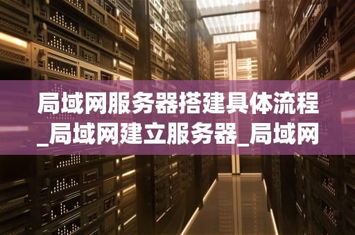 局域网服务器搭建具体流程_局域网建立服务器_局域网服务器搭建的详细步骤