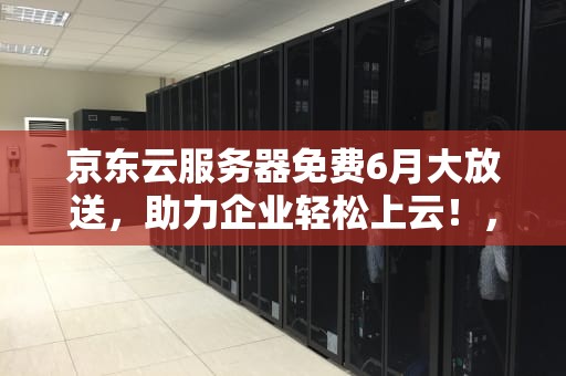 京东云服务器免费6月大放送，助力企业轻松上云！，腾讯云服务器99元一年