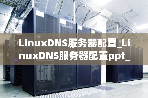 LinuxDNS服务器配置_LinuxDNS服务器配置ppt_Linux DNS服务器配置详解