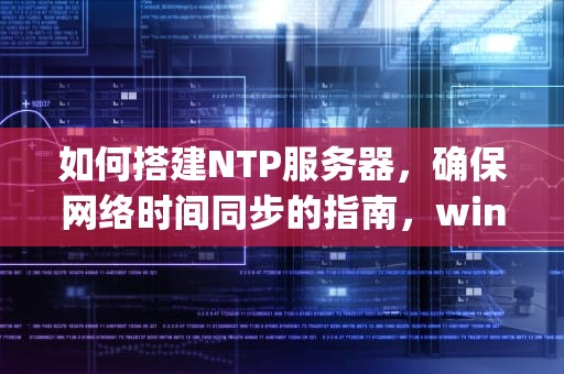 如何搭建NTP服务器，确保网络时间同步的指南，windows ntp服务器搭建
