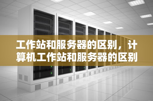 工作站和服务器的区别，计算机工作站和服务器的区别