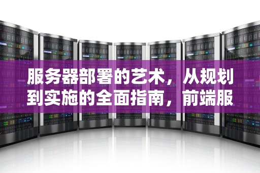 服务器部署的艺术，从规划到实施的全面指南，前端服务器部署