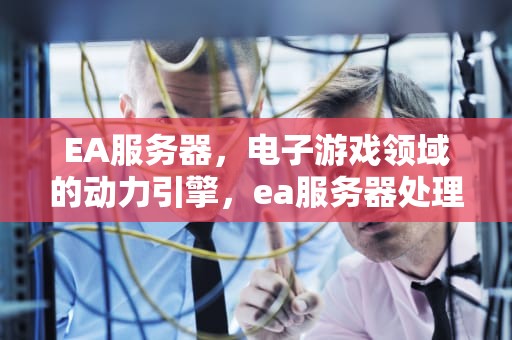 EA服务器，电子游戏领域的动力引擎，ea服务器处理严重超时
