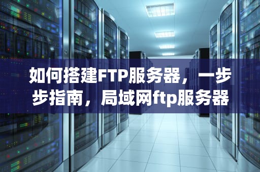 如何搭建FTP服务器，一步步指南，局域网ftp服务器搭建