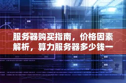 服务器购买指南，价格因素解析，算力服务器多少钱一台