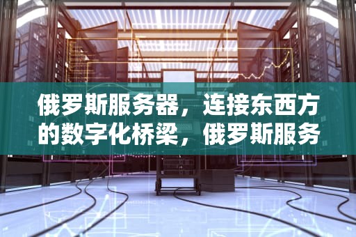 俄罗斯服务器，连接东西方的数字化桥梁，俄罗斯服务器租用