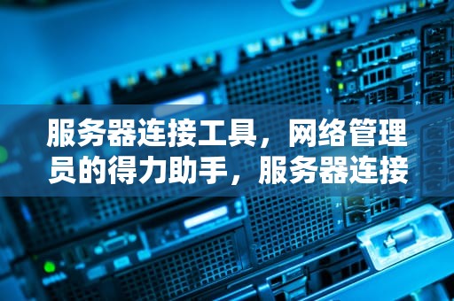 服务器连接工具，网络管理员的得力助手，服务器连接工具有哪些