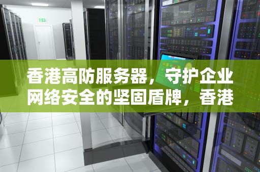 香港高防服务器，守护企业网络安全的坚固盾牌，香港高防服务器价格