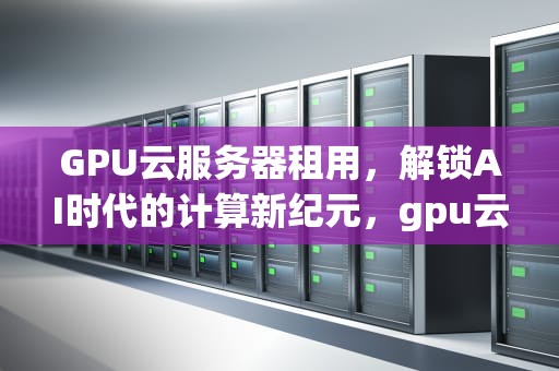 GPU云服务器租用，解锁AI时代的计算新纪元，gpu云服务器租用费用
