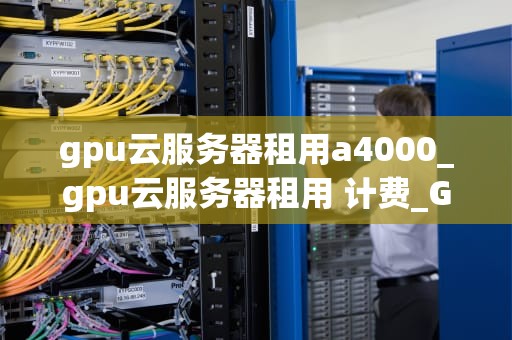 gpu云服务器租用a4000_gpu云服务器租用 计费_GPU云服务器租用A4000的优势与应用