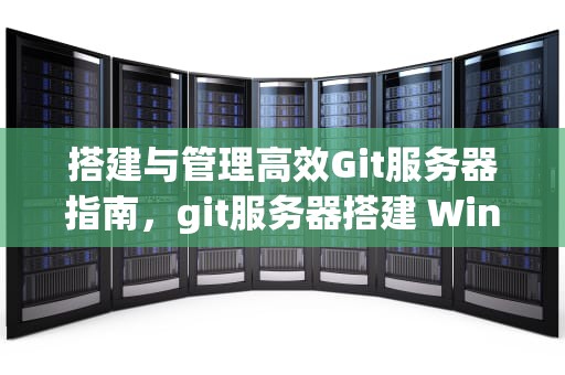 搭建与管理高效Git服务器指南，git服务器搭建 Windows