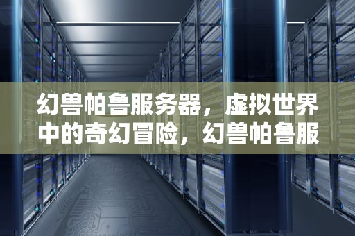 幻兽帕鲁服务器，虚拟世界中的奇幻冒险，幻兽帕鲁服务器作弊