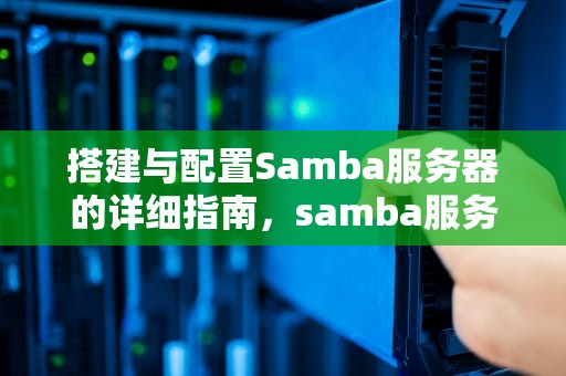 搭建与配置Samba服务器的详细指南，samba服务器默认的身份验证方式